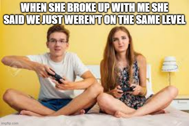 memes by Brad - We weren't on the same level so she broke up with me | WHEN SHE BROKE UP WITH ME SHE SAID WE JUST WEREN'T ON THE SAME LEVEL | image tagged in gaming,funny,relationships,pc gaming,video games,computer games | made w/ Imgflip meme maker