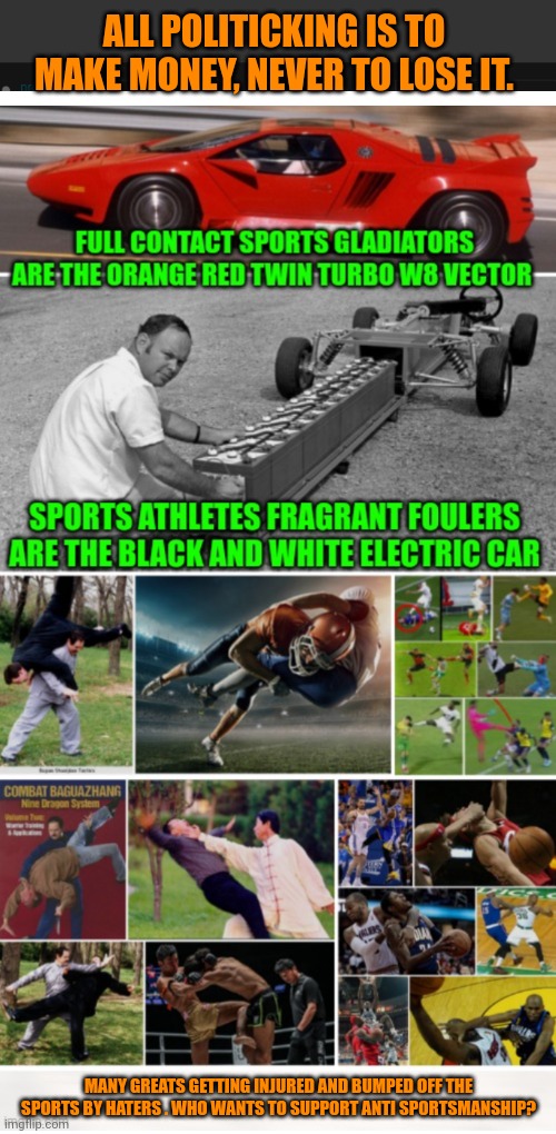 Funny | ALL POLITICKING IS TO MAKE MONEY, NEVER TO LOSE IT. MANY GREATS GETTING INJURED AND BUMPED OFF THE SPORTS BY HATERS . WHO WANTS TO SUPPORT ANTI SPORTSMANSHIP? | image tagged in funny,politics,shut up and take my money,sports,common sense,injury | made w/ Imgflip meme maker