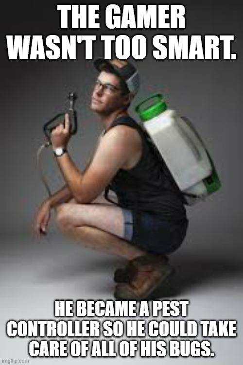 memes by Brad - He became a pest controller so he could take care of his bugs | THE GAMER WASN'T TOO SMART. HE BECAME A PEST CONTROLLER SO HE COULD TAKE CARE OF ALL OF HIS BUGS. | image tagged in funny,gaming,computer,pc gaming,video games,computer games | made w/ Imgflip meme maker
