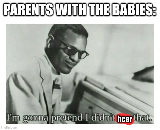 I'm gonna pretend I didn't see that | PARENTS WITH THE BABIES: hear | image tagged in i'm gonna pretend i didn't see that | made w/ Imgflip meme maker