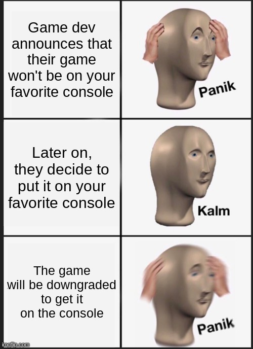 It is true tho | Game dev announces that their game won't be on your favorite console; Later on, they decide to put it on your favorite console; The game will be downgraded to get it on the console | image tagged in memes,panik kalm panik | made w/ Imgflip meme maker