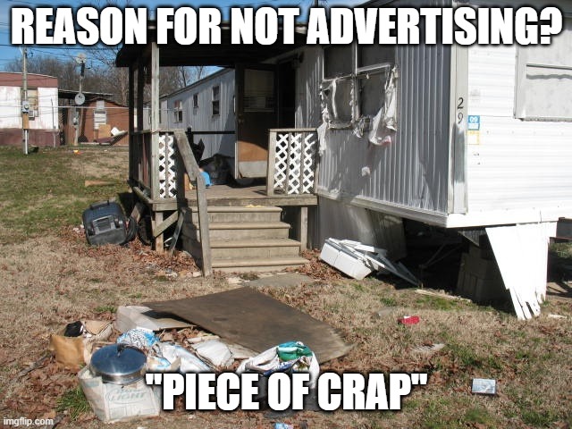 Nasty trailer home mobile home hillbilly | REASON FOR NOT ADVERTISING? "PIECE OF CRAP" | image tagged in nasty trailer home mobile home hillbilly,run down trailer park park,filthy mobile home ppark | made w/ Imgflip meme maker