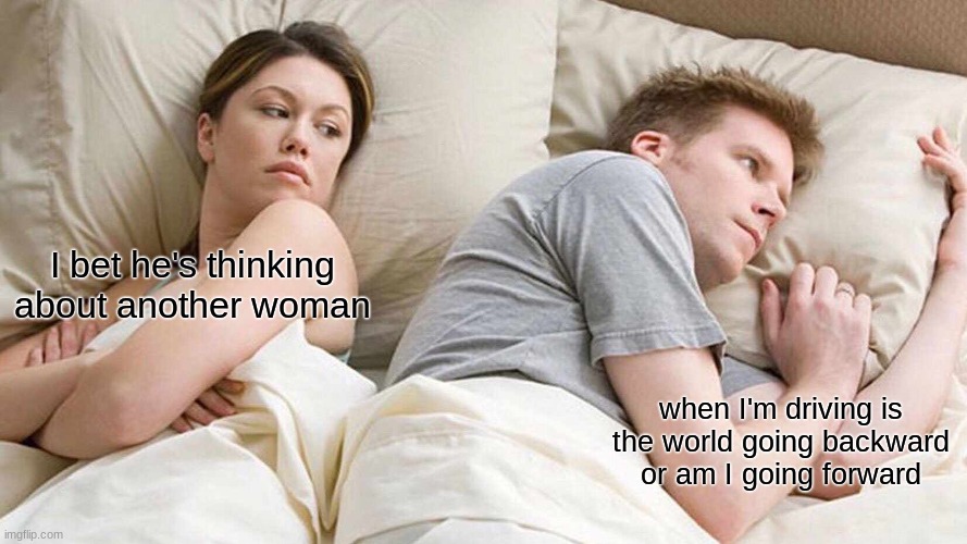I'm sure it's just you going forward | I bet he's thinking about another woman; when I'm driving is the world going backward or am I going forward | image tagged in memes,i bet he's thinking about other women | made w/ Imgflip meme maker