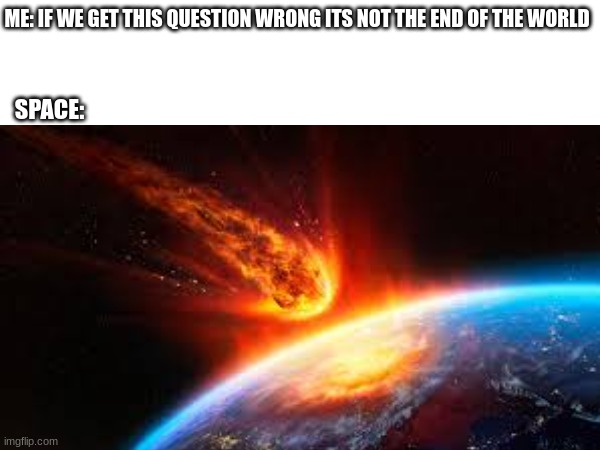 Space and me be like | ME: IF WE GET THIS QUESTION WRONG ITS NOT THE END OF THE WORLD; SPACE: | image tagged in space,me,be,like | made w/ Imgflip meme maker