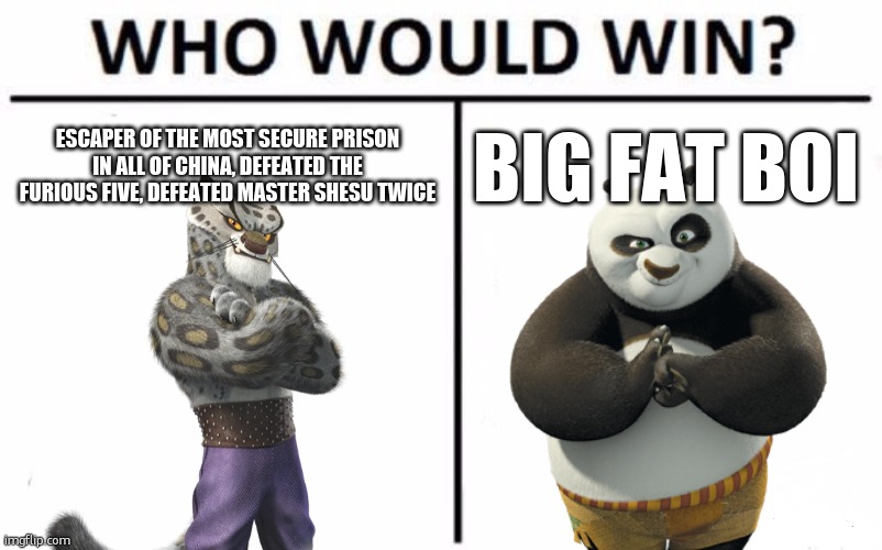 Who Would Win? Meme | ESCAPER OF THE MOST SECURE PRISON IN ALL OF CHINA, DEFEATED THE FURIOUS FIVE, DEFEATED MASTER SHESU TWICE; BIG FAT BOI | image tagged in memes,who would win | made w/ Imgflip meme maker