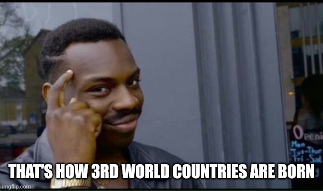 Thinking Black Man | THAT'S HOW 3RD WORLD COUNTRIES ARE BORN | image tagged in thinking black man | made w/ Imgflip meme maker