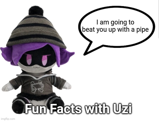 Uzi is going to beat u up with a pipe | I am going to beat you up with a pipe | image tagged in fun facts with uzi plush edition | made w/ Imgflip meme maker