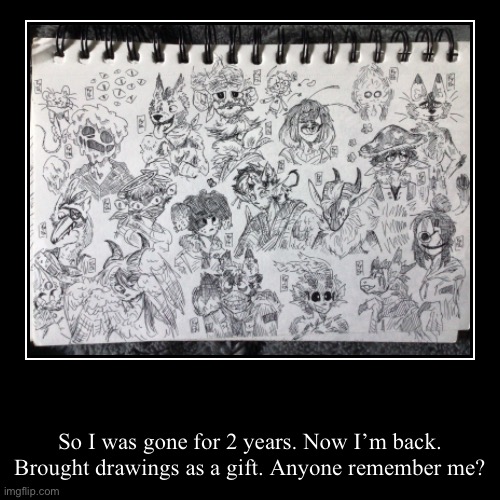 I evaporated, sorry | So I was gone for 2 years. Now I’m back. Brought drawings as a gift. Anyone remember me? | made w/ Imgflip demotivational maker