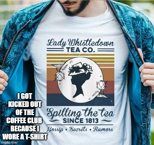 memes by Brad - They kicked me out of the coffee group for wearing a t-shirt | I GOT KICKED OUT OF THE COFFEE CLUB  BECAUSE I WORE A T-SHIRT | image tagged in funny,fun,coffee,tea,t-shirt,humor | made w/ Imgflip meme maker