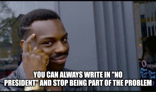 Thinking Black Man | YOU CAN ALWAYS WRITE IN "NO PRESIDENT" AND STOP BEING PART OF THE PROBLEM | image tagged in thinking black man | made w/ Imgflip meme maker