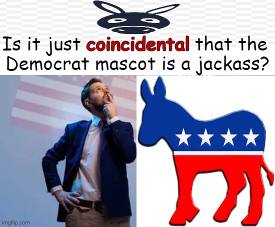Deep Thought | Is it just coincidental that the 
Democrat mascot is a jackass? coincidental | image tagged in political humor,good question,truth,coincidence i think not,jackass,deep thought | made w/ Imgflip meme maker