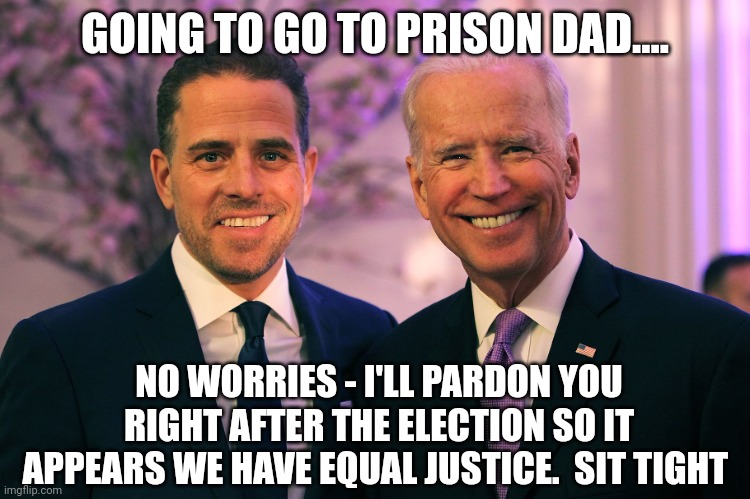 Hunter is guilty | GOING TO GO TO PRISON DAD.... NO WORRIES - I'LL PARDON YOU RIGHT AFTER THE ELECTION SO IT APPEARS WE HAVE EQUAL JUSTICE.  SIT TIGHT | image tagged in joe and hunter biden | made w/ Imgflip meme maker