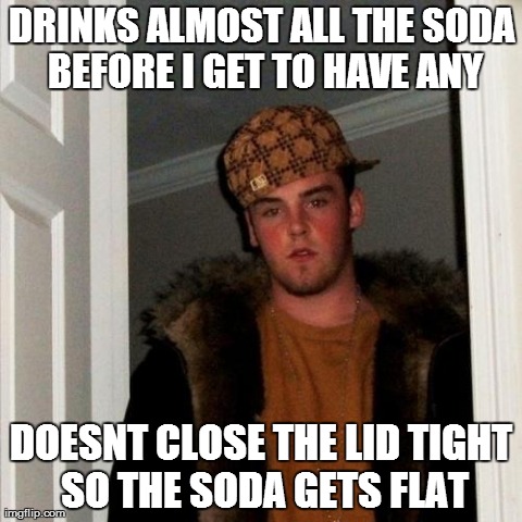 This is everyone in my house | DRINKS ALMOST ALL THE SODA BEFORE I GET TO HAVE ANY DOESNT CLOSE THE LID TIGHT SO THE SODA GETS FLAT | image tagged in memes,scumbag steve | made w/ Imgflip meme maker