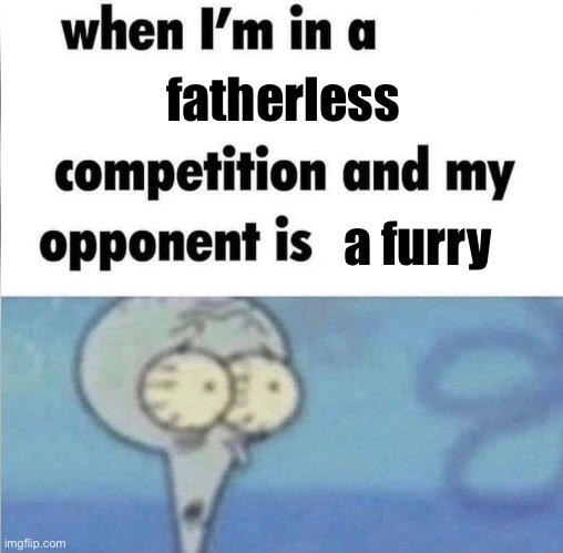 whe i'm in a competition and my opponent is | fatherless; a furry | image tagged in whe i'm in a competition and my opponent is | made w/ Imgflip meme maker