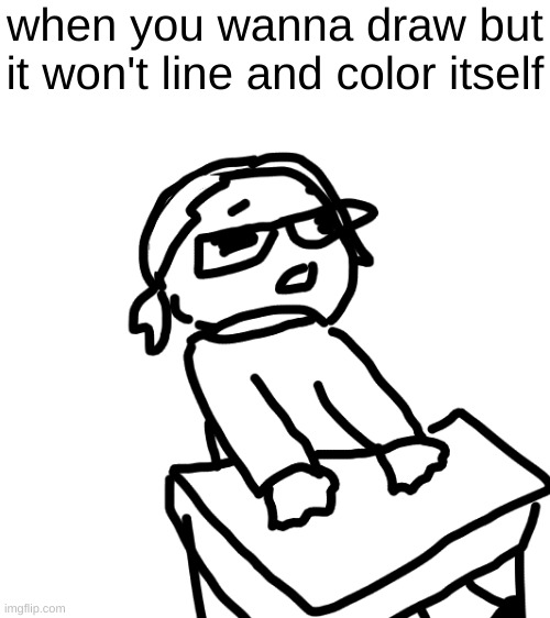 I can't be the only one who feels like this | when you wanna draw but it won't line and color itself | image tagged in drawing | made w/ Imgflip meme maker