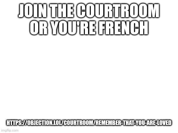 JOIN THE COURTROOM OR YOU'RE FRENCH; HTTPS://OBJECTION.LOL/COURTROOM/REMEMBER-THAT-YOU-ARE-LOVED | made w/ Imgflip meme maker