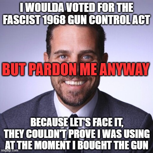 Hunter Biden pardon | I WOULDA VOTED FOR THE FASCIST 1968 GUN CONTROL ACT; BUT PARDON ME ANYWAY; BECAUSE LET'S FACE IT, THEY COULDN'T PROVE I WAS USING AT THE MOMENT I BOUGHT THE GUN | image tagged in hunter biden,pardon,guns | made w/ Imgflip meme maker