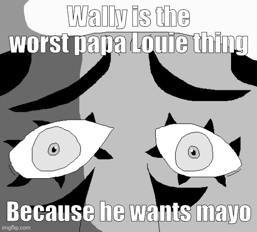 Wally is the worst papa Louie thing; Because he wants mayo | made w/ Imgflip meme maker