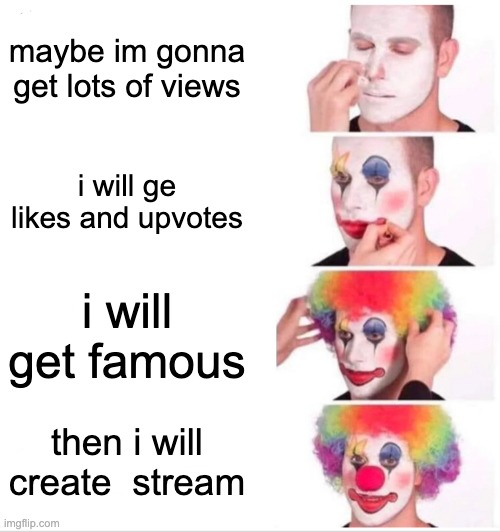 Clown Applying Makeup Meme | maybe im gonna get lots of views; i will ge likes and upvotes; i will get famous; then i will create  stream | image tagged in memes,clown applying makeup | made w/ Imgflip meme maker