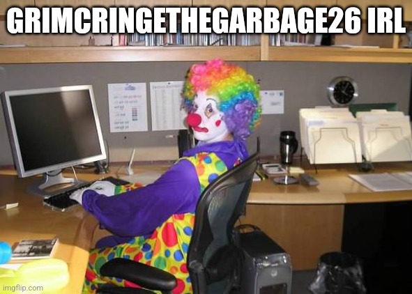 clown computer | GRIMCRINGETHEGARBAGE26 IRL | image tagged in clown computer | made w/ Imgflip meme maker
