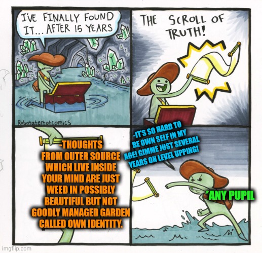 -Raise your own roses bouquet. | -IT'S SO HARD TO BE OWN SELF IN MY AGE! GIMME JUST SEVERAL YEARS ON LEVEL UPPING! -THOUGHTS FROM OUTER SOURCE WHICH LIVE INSIDE YOUR MIND ARE JUST WEED IN POSSIBLY BEAUTIFUL BUT NOT GOODLY MANAGED GARDEN CALLED OWN IDENTITY. *ANY PUPIL | image tagged in memes,the scroll of truth,gardening,deep thoughts with the deep,outer space,see nobody cares | made w/ Imgflip meme maker