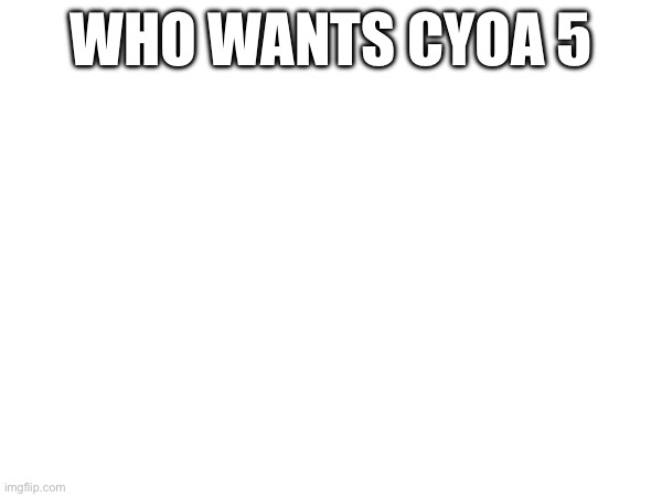 WHO WANTS CYOA 5 | made w/ Imgflip meme maker