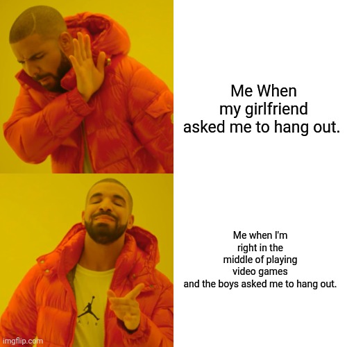 funny | Me When my girlfriend asked me to hang out. Me when I'm right in the middle of playing video games and the boys asked me to hang out. | image tagged in memes,drake hotline bling | made w/ Imgflip meme maker