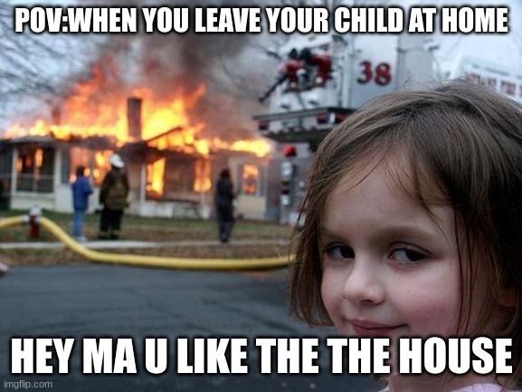 POV | POV:WHEN YOU LEAVE YOUR CHILD AT HOME; HEY MA U LIKE THE THE HOUSE | image tagged in memes,disaster girl | made w/ Imgflip meme maker