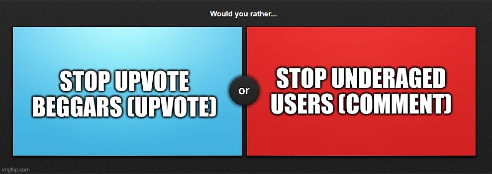 choose | STOP UNDERAGED USERS (COMMENT); STOP UPVOTE BEGGARS (UPVOTE) | image tagged in would you rather,upvote begging,comment,stop upvote begging | made w/ Imgflip meme maker