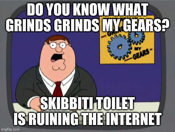 Peter Griffin News Meme | DO YOU KNOW WHAT GRINDS GRINDS MY GEARS? SKIBBITI TOILET IS RUINING THE INTERNET | image tagged in memes,peter griffin news | made w/ Imgflip meme maker