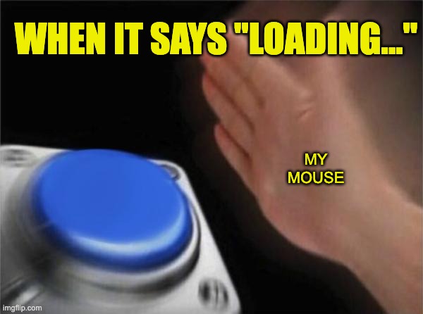 dont mess with the busy person that i am | WHEN IT SAYS "LOADING..."; MY MOUSE | image tagged in memes,blank nut button | made w/ Imgflip meme maker