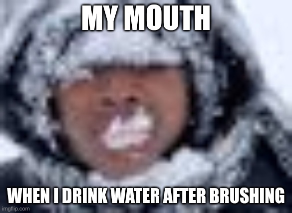 relatable? | MY MOUTH; WHEN I DRINK WATER AFTER BRUSHING | image tagged in autism,best,lol so funny | made w/ Imgflip meme maker