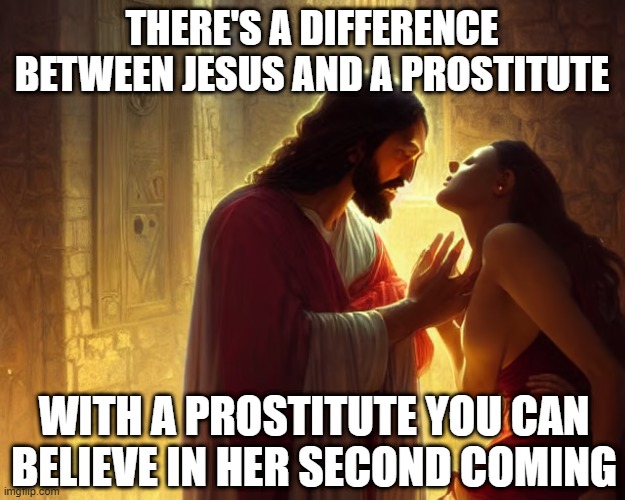 Second Coming | THERE'S A DIFFERENCE BETWEEN JESUS AND A PROSTITUTE; WITH A PROSTITUTE YOU CAN BELIEVE IN HER SECOND COMING | image tagged in sex jokes | made w/ Imgflip meme maker