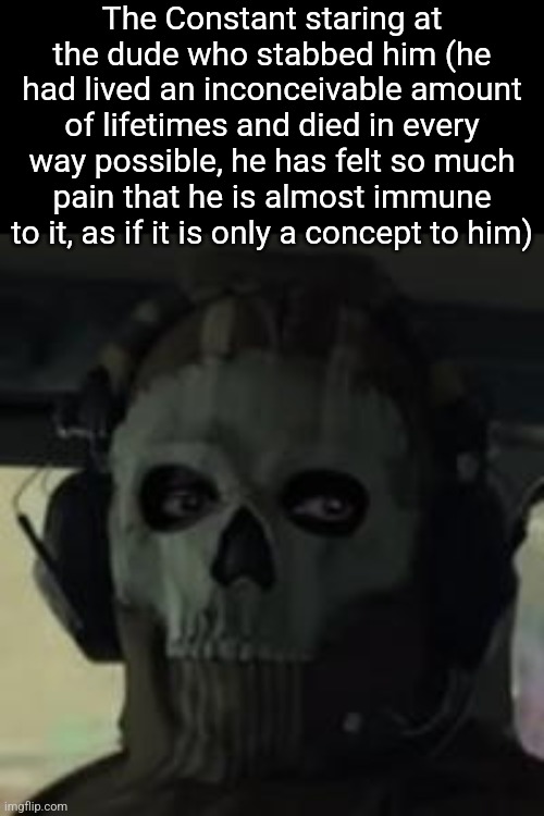 Ghost Gaze MW2 | The Constant staring at the dude who stabbed him (he had lived an inconceivable amount of lifetimes and died in every way possible, he has felt so much pain that he is almost immune to it, as if it is only a concept to him) | image tagged in ghost gaze mw2 | made w/ Imgflip meme maker