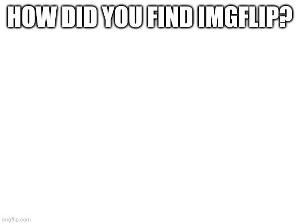 I just wanna know | HOW DID YOU FIND IMGFLIP? | image tagged in iceu | made w/ Imgflip meme maker