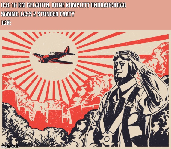 Imperial Japanese Kamikaze Pilot Propaganda Poster | ICH: 10 KM GELAUFEN, BEINE KOMPLETT UNBRAUCHBAR; ICH:; SAMME: LASS 2 STUNDEN PARTY | image tagged in imperial japanese kamikaze pilot propaganda poster | made w/ Imgflip meme maker