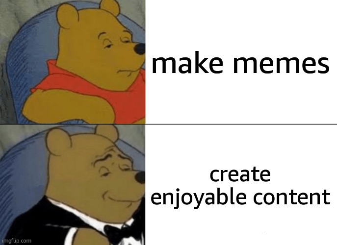 Tuxedo Winnie The Pooh Meme | make memes; create enjoyable content | image tagged in memes,tuxedo winnie the pooh | made w/ Imgflip meme maker