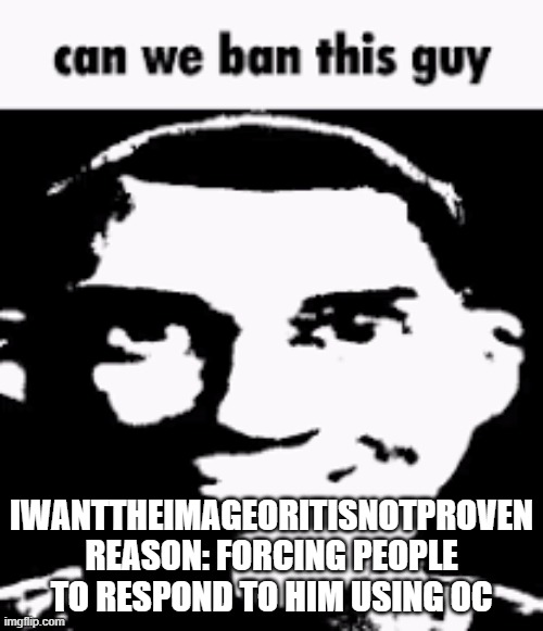 IWantTheImageOrItisNotProven | IWANTTHEIMAGEORITISNOTPROVEN
REASON: FORCING PEOPLE TO RESPOND TO HIM USING OC | image tagged in can we ban this guy | made w/ Imgflip meme maker