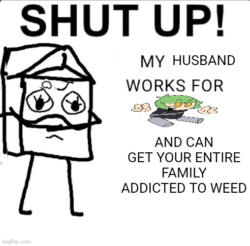 SHUT UP! MY DAD WORKS FOR | AND CAN GET YOUR ENTIRE FAMILY ADDICTED TO WEED; HUSBAND | image tagged in shut up my dad works for | made w/ Imgflip meme maker