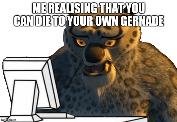 Tai Lung uncomfortable | ME REALISING THAT YOU CAN DIE TO YOUR OWN GERNADE | image tagged in tai lung uncomfortable | made w/ Imgflip meme maker