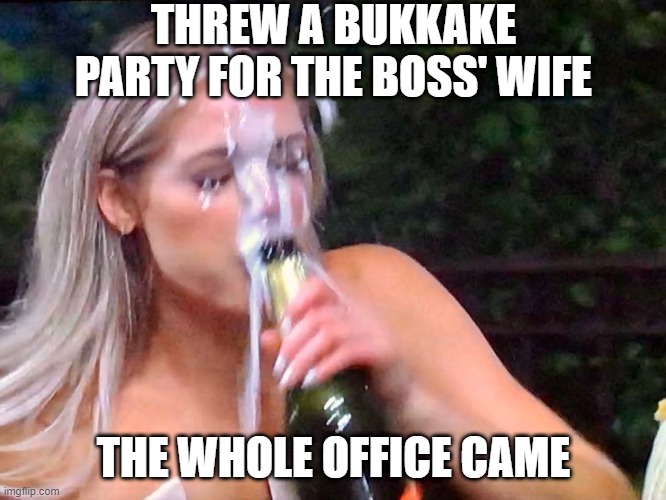 Office Party | THREW A BUKKAKE PARTY FOR THE BOSS' WIFE; THE WHOLE OFFICE CAME | image tagged in bukkake | made w/ Imgflip meme maker