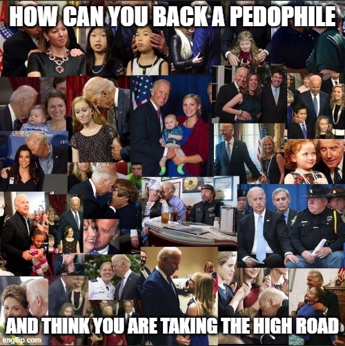 How can you back a pedophile and think you are taking the high road | HOW CAN YOU BACK A PEDOPHILE; AND THINK YOU ARE TAKING THE HIGH ROAD | image tagged in pedophile,biden,creepy joe biden | made w/ Imgflip meme maker