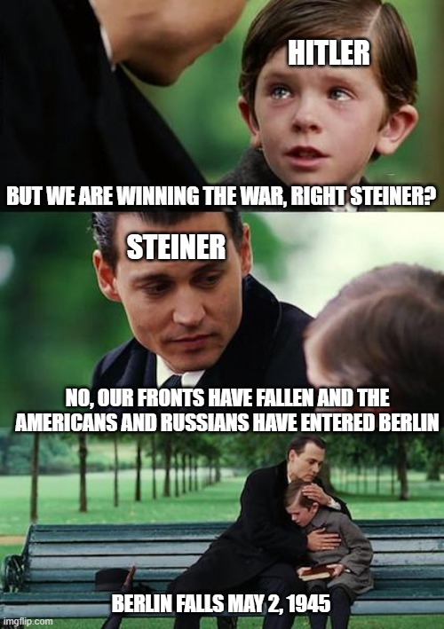 The Fall of Berlin | HITLER; BUT WE ARE WINNING THE WAR, RIGHT STEINER? STEINER; NO, OUR FRONTS HAVE FALLEN AND THE AMERICANS AND RUSSIANS HAVE ENTERED BERLIN; BERLIN FALLS MAY 2, 1945 | image tagged in memes,finding neverland,ww2,berlin | made w/ Imgflip meme maker