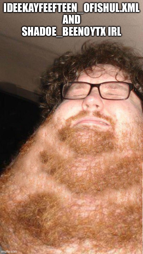 obese neckbearded dude | IDEEKAYFEEFTEEN_OFISHUL.XML AND SHADOE_BEENOYTX IRL | image tagged in obese neckbearded dude | made w/ Imgflip meme maker