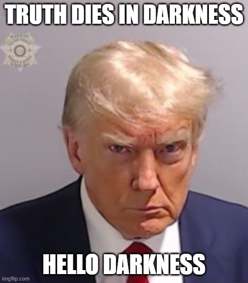 Something wicked this way comes... | TRUTH DIES IN DARKNESS; HELLO DARKNESS | image tagged in donald trump mugshot | made w/ Imgflip meme maker