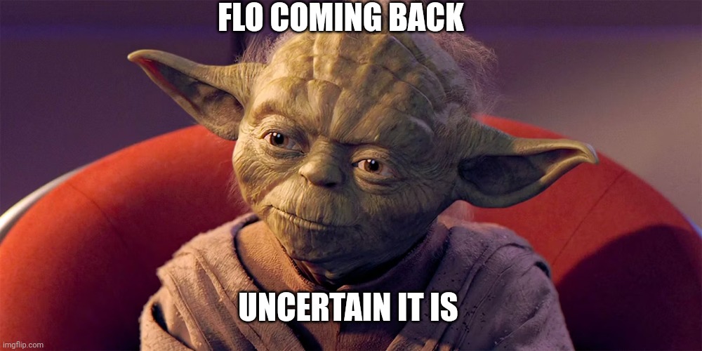 Flo | FLO COMING BACK; UNCERTAIN IT IS | image tagged in yoda sitting in council close up | made w/ Imgflip meme maker