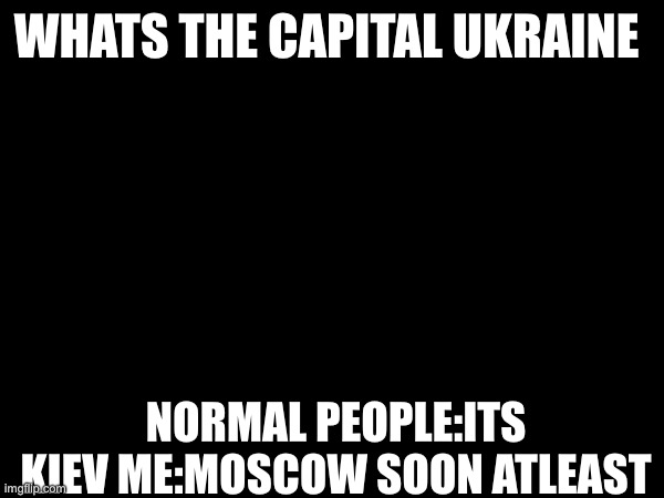 Dark thoughts | WHATS THE CAPITAL UKRAINE; NORMAL PEOPLE:ITS KIEV ME:MOSCOW SOON ATLEAST | image tagged in tags,tag,ha ha tags go brr,why are you reading the tags | made w/ Imgflip meme maker