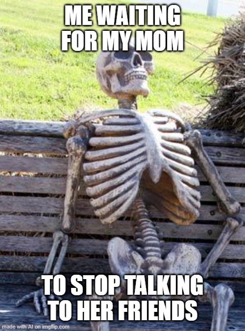 for once ai is actually spitting facts | ME WAITING FOR MY MOM; TO STOP TALKING TO HER FRIENDS | image tagged in memes,waiting skeleton,ai meme | made w/ Imgflip meme maker