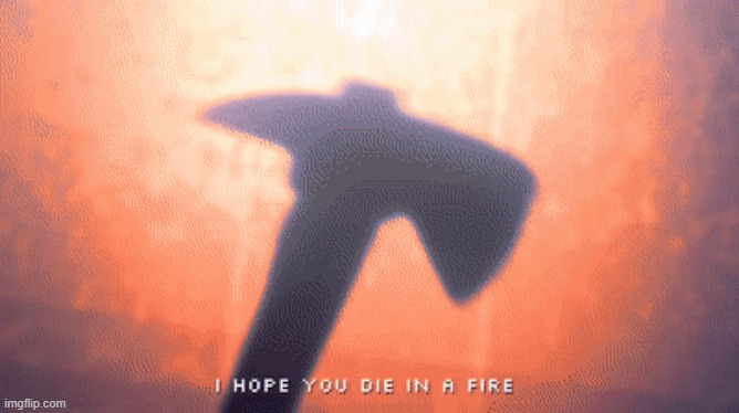 I HOPE YOU DIE IN A FIRE | image tagged in i hope you die in a fire | made w/ Imgflip meme maker