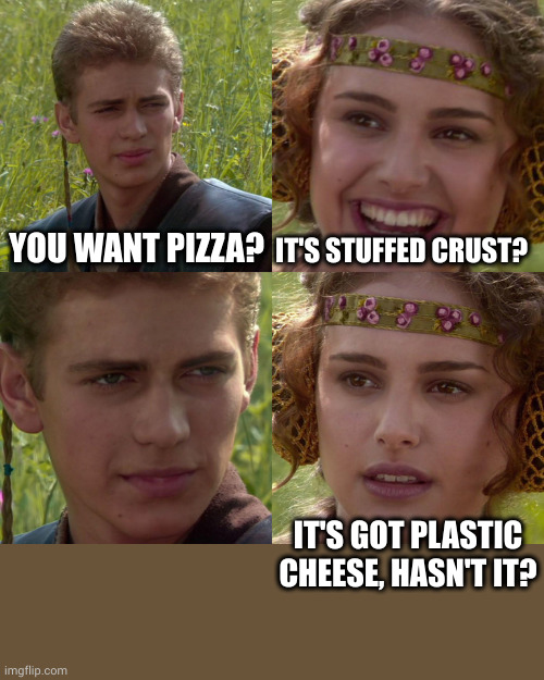 Anakin Padme 4 Panel | YOU WANT PIZZA? IT'S STUFFED CRUST? IT'S GOT PLASTIC CHEESE, HASN'T IT? | image tagged in anakin padme 4 panel | made w/ Imgflip meme maker
